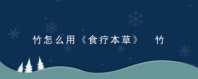 竹怎么用《食疗本草》 竹，竹菜怎么吃好